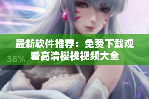 最新软件推荐：免费下载观看高清樱桃视频大全