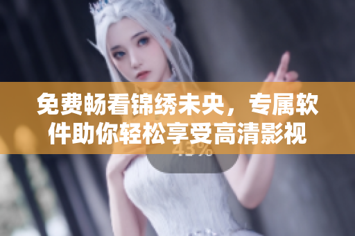 免费畅看锦绣未央，专属软件助你轻松享受高清影视