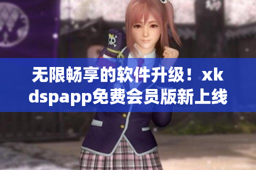 无限畅享的软件升级！xkdspapp免费会员版新上线(1)