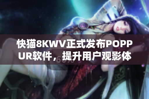 快猫8KWV正式发布POPPUR软件，提升用户观影体验