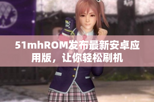 51mhROM发布最新安卓应用版，让你轻松刷机