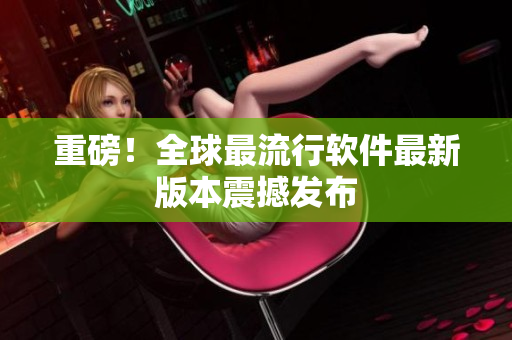 重磅！全球最流行软件最新版本震撼发布