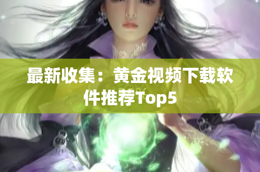 最新收集：黄金视频下载软件推荐Top5