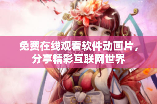 免费在线观看软件动画片，分享精彩互联网世界