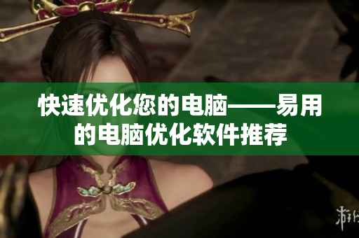 快速优化您的电脑——易用的电脑优化软件推荐