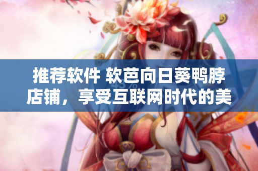 推荐软件 软芭向日葵鸭脖店铺，享受互联网时代的美味！