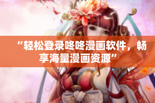 “轻松登录咚咚漫画软件，畅享海量漫画资源”