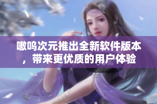 嗷呜次元推出全新软件版本，带来更优质的用户体验