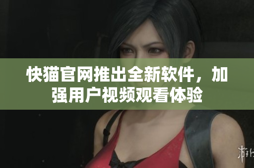 快猫官网推出全新软件，加强用户视频观看体验
