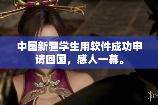 中国新疆学生用软件成功申请回国，感人一幕。