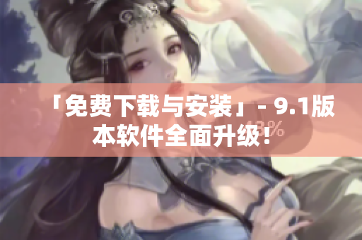 「免费下载与安装」- 9.1版本软件全面升级！
