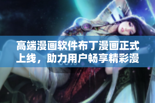 高端漫画软件布丁漫画正式上线，助力用户畅享精彩漫画世界