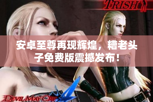 安卓至尊再现辉煌，糟老头子免费版震撼发布！