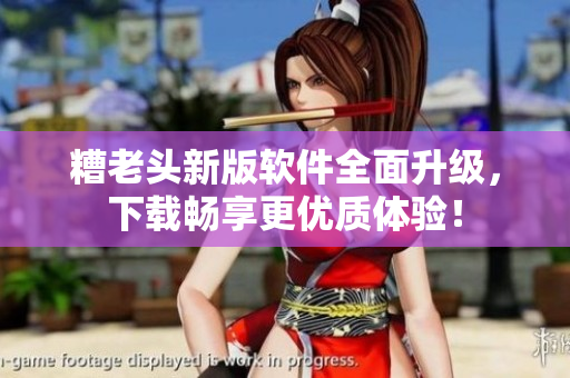 糟老头新版软件全面升级，下载畅享更优质体验！