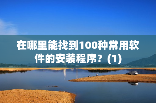 在哪里能找到100种常用软件的安装程序？(1)