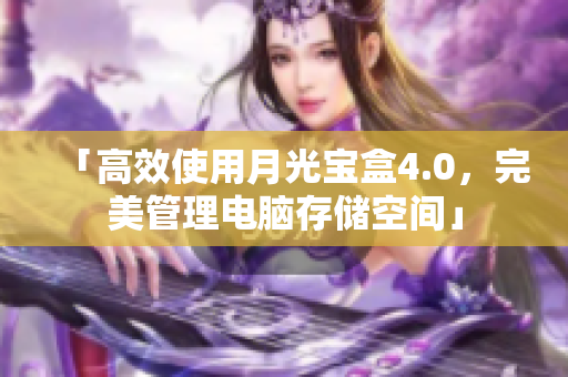 「高效使用月光宝盒4.0，完美管理电脑存储空间」