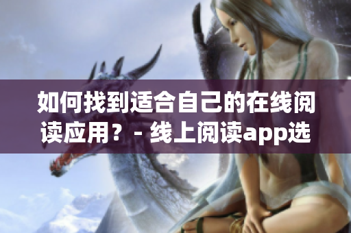 如何找到适合自己的在线阅读应用？- 线上阅读app选择技巧