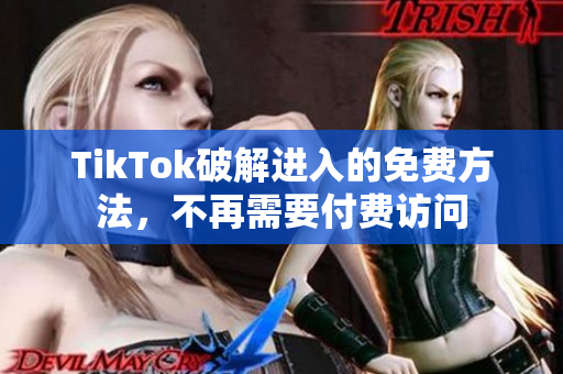 TikTok破解进入的免费方法，不再需要付费访问
