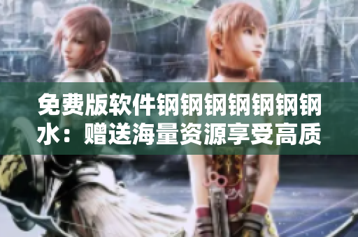 免费版软件钢钢钢钢钢钢钢水：赠送海量资源享受高质量体验
