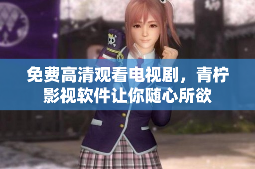 免费高清观看电视剧，青柠影视软件让你随心所欲