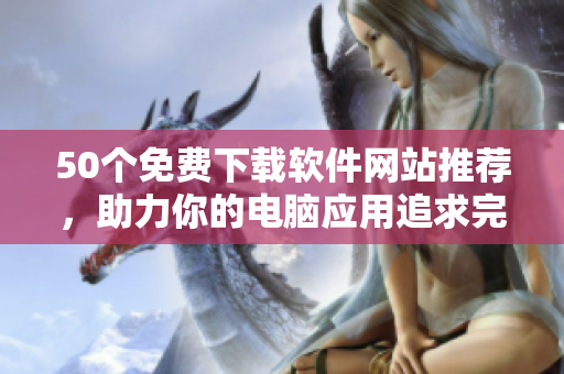 50个免费下载软件网站推荐，助力你的电脑应用追求完美