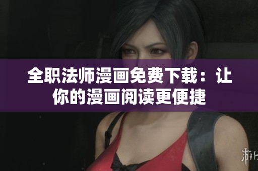全职法师漫画免费下载：让你的漫画阅读更便捷