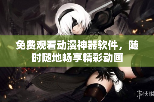 免费观看动漫神器软件，随时随地畅享精彩动画