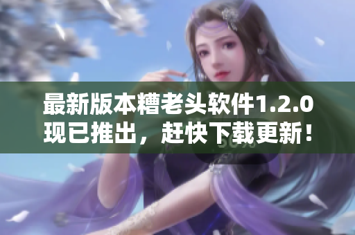 最新版本糟老头软件1.2.0现已推出，赶快下载更新！