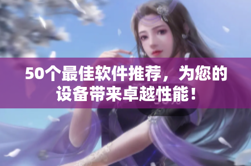50个最佳软件推荐，为您的设备带来卓越性能！