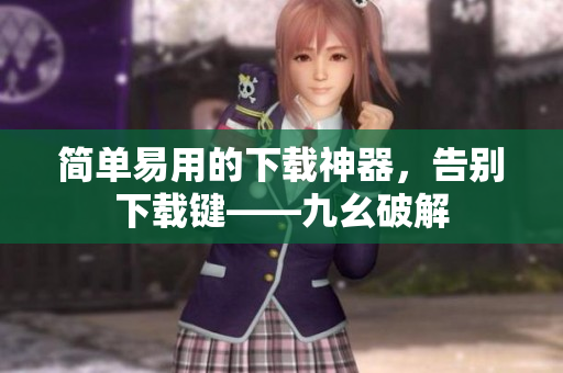 简单易用的下载神器，告别下载键——九幺破解