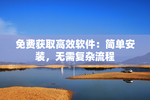 免费获取高效软件：简单安装，无需复杂流程