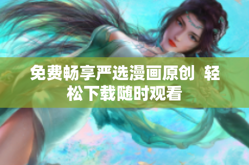 免费畅享严选漫画原创  轻松下载随时观看