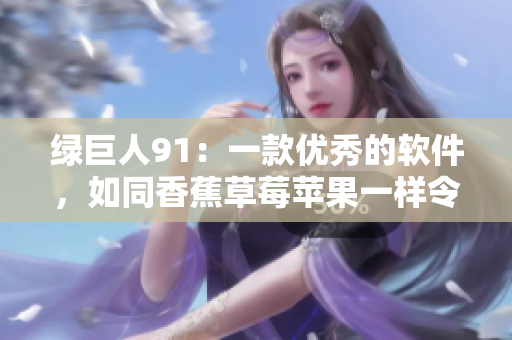 绿巨人91：一款优秀的软件，如同香蕉草莓苹果一样令人惊艳
