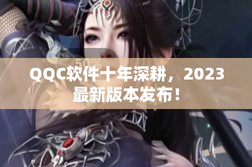 QQC软件十年深耕，2023最新版本发布！