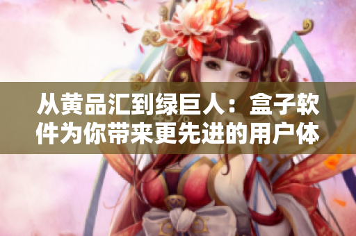 从黄品汇到绿巨人：盒子软件为你带来更先进的用户体验
