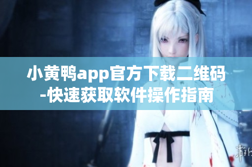 小黄鸭app官方下载二维码-快速获取软件操作指南