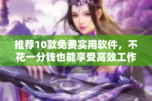 推荐10款免费实用软件，不花一分钱也能享受高效工作！