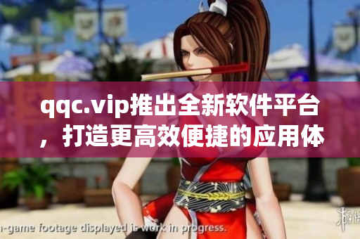 qqc.vip推出全新软件平台，打造更高效便捷的应用体验
