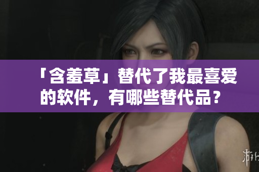 「含羞草」替代了我最喜爱的软件，有哪些替代品？