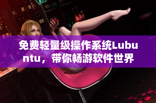 免费轻量级操作系统Lubuntu，带你畅游软件世界