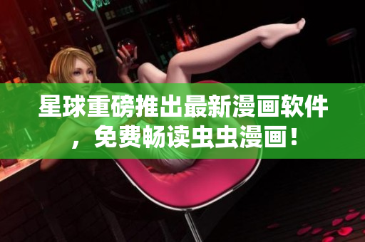 星球重磅推出最新漫画软件，免费畅读虫虫漫画！