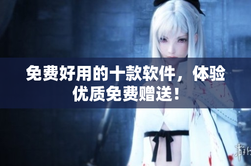 免费好用的十款软件，体验优质免费赠送！