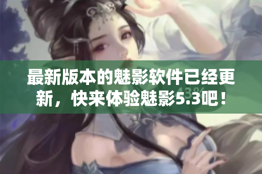 最新版本的魅影软件已经更新，快来体验魅影5.3吧！