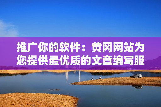 推广你的软件：黄冈网站为您提供最优质的文章编写服务
