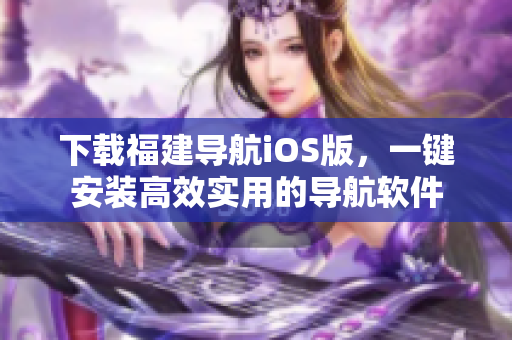 下载福建导航iOS版，一键安装高效实用的导航软件