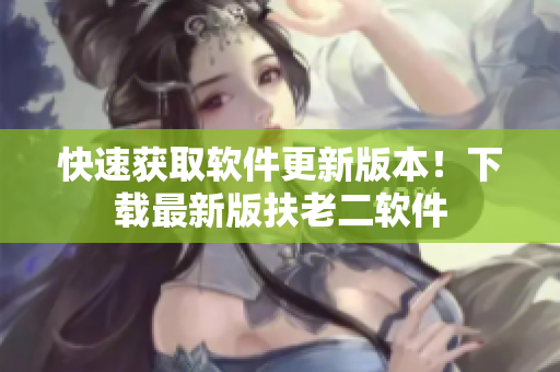 快速获取软件更新版本！下载最新版扶老二软件
