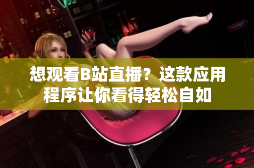 想观看B站直播？这款应用程序让你看得轻松自如