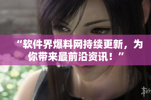 “软件界爆料网持续更新，为你带来最前沿资讯！”