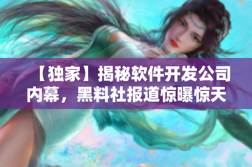 【独家】揭秘软件开发公司内幕，黑料社报道惊曝惊天内幕