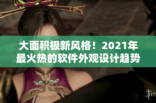 大面积极新风格！2021年最火热的软件外观设计趋势
